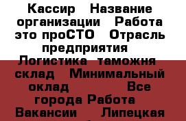 Кассир › Название организации ­ Работа-это проСТО › Отрасль предприятия ­ Логистика, таможня, склад › Минимальный оклад ­ 24 000 - Все города Работа » Вакансии   . Липецкая обл.